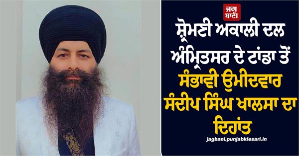ਸ਼੍ਰੋਮਣੀ ਅਕਾਲੀ ਦਲ ਅੰਮ੍ਰਿਤਸਰ ਦੇ ਟਾਂਡਾ ਤੋਂ ਸੰਭਾਵੀ ਉਮੀਦਵਾਰ ਸੰਦੀਪ ਸਿੰਘ ਖਾਲਸਾ ਦਾ ਦਿਹਾਂਤ
